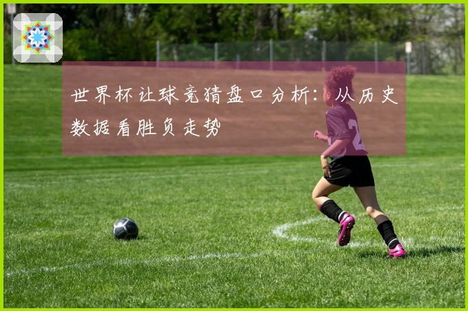 世界杯让球竞猜盘口分析：从历史数据看胜负走势