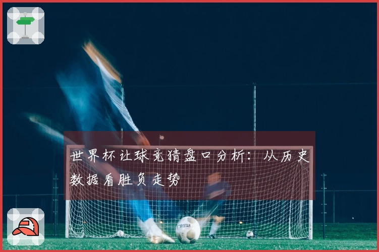 世界杯让球竞猜盘口分析：从历史数据看胜负走势