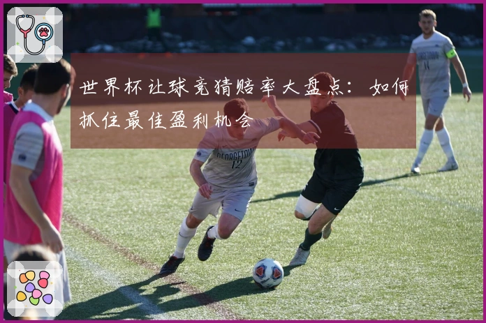 世界杯让球竞猜赔率大盘点：如何抓住最佳盈利机会