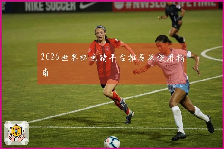 2026世界杯竞猜平台推荐及使用指南