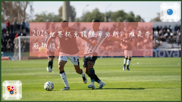 2026世界杯竞猜赔率分析，谁是夺冠热门？