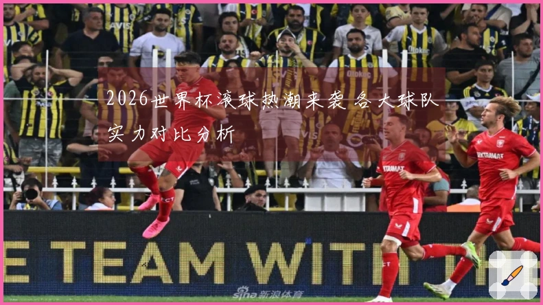 2026世界杯滚球热潮来袭 各大球队实力对比分析
