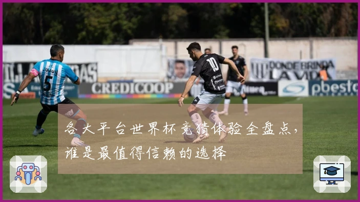 各大平台世界杯竞猜体验全盘点，谁是最值得信赖的选择