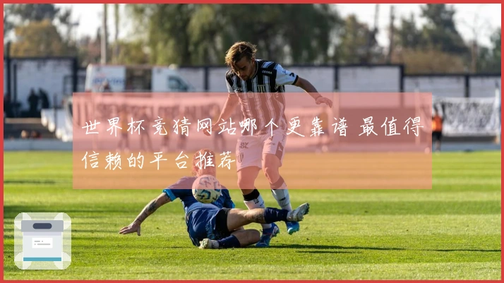 世界杯竞猜网站哪个更靠谱 最值得信赖的平台推荐