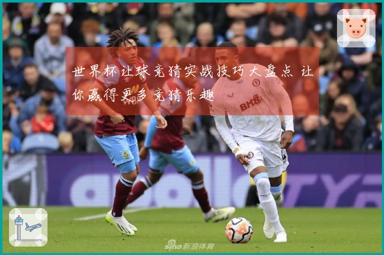 世界杯让球竞猜实战技巧大盘点 让你赢得更多竞猜乐趣