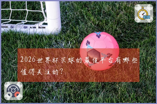 2026世界杯买球的最佳平台有哪些值得关注的？