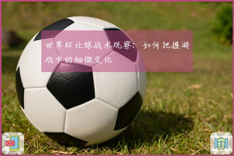 世界杯让球战术观察：如何把握游戏中的细微变化